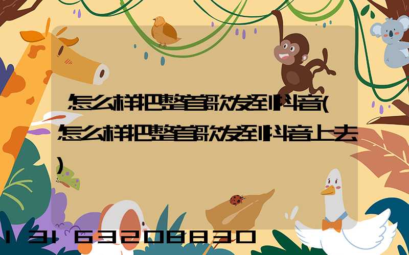 怎么样把整首歌发到抖音(怎么样把整首歌发到抖音上去)