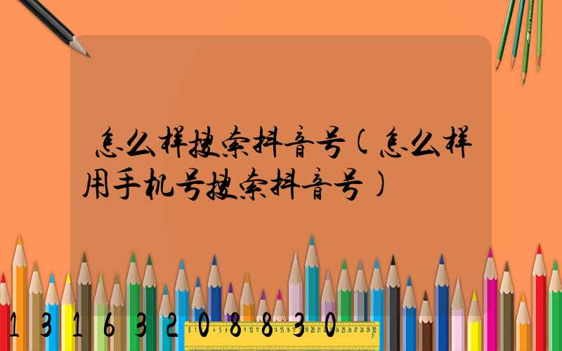 怎么样搜索抖音号(怎么样用手机号搜索抖音号)