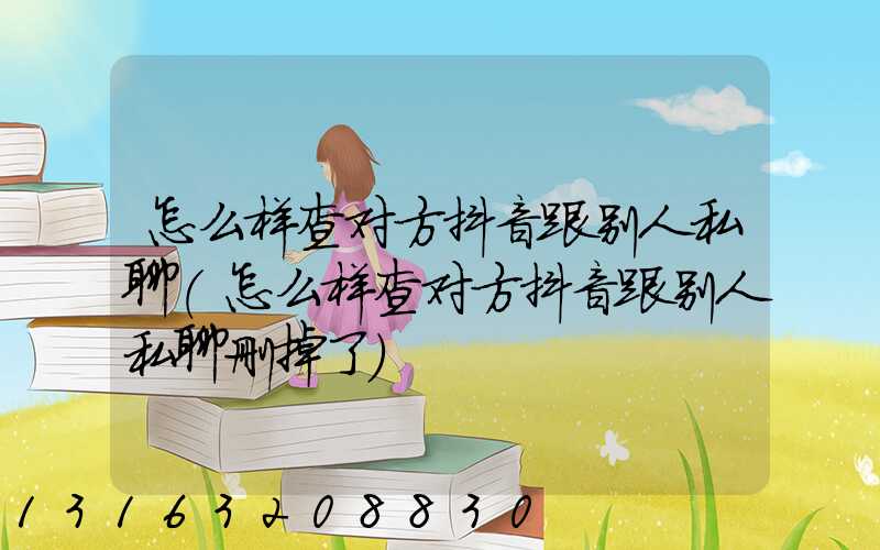 怎么样查对方抖音跟别人私聊(怎么样查对方抖音跟别人私聊删掉了)