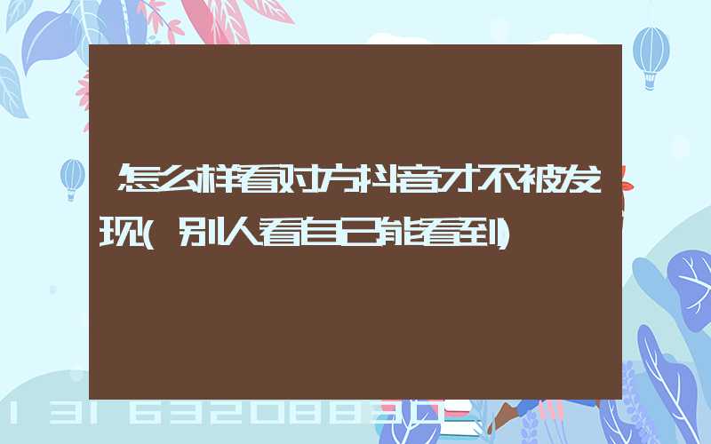 怎么样看对方抖音才不被发现(别人看自己能看到)
