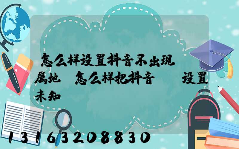 怎么样设置抖音不出现ip属地(怎么样把抖音ip设置未知)