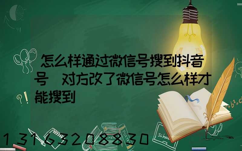 怎么样通过微信号搜到抖音号(对方改了微信号怎么样才能搜到)