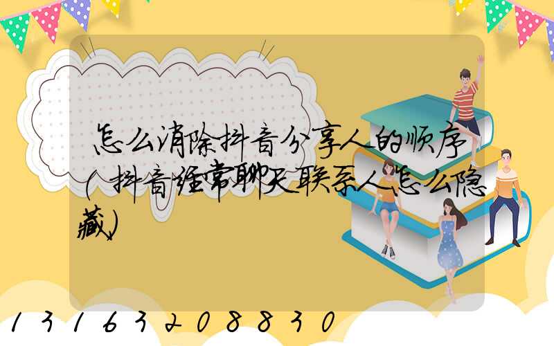 怎么消除抖音分享人的顺序(抖音经常聊天联系人怎么隐藏)