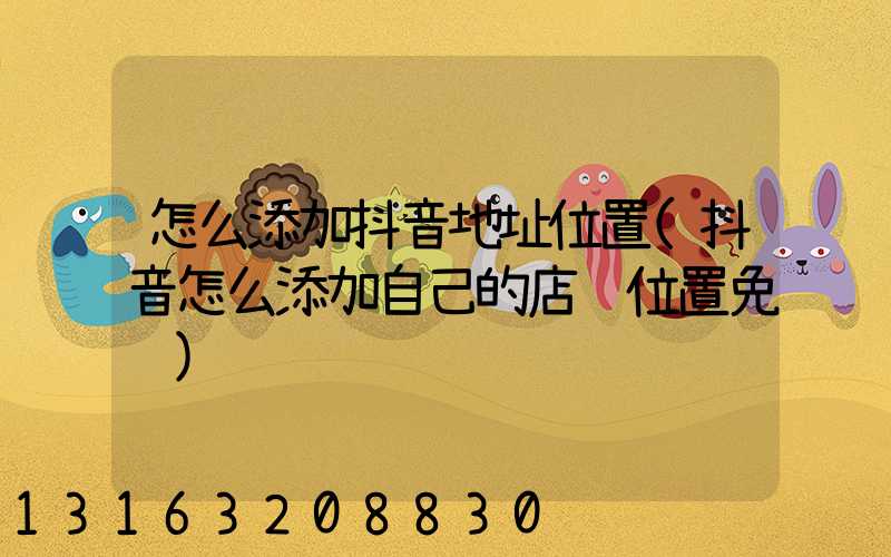 怎么添加抖音地址位置(抖音怎么添加自己的店铺位置免费)