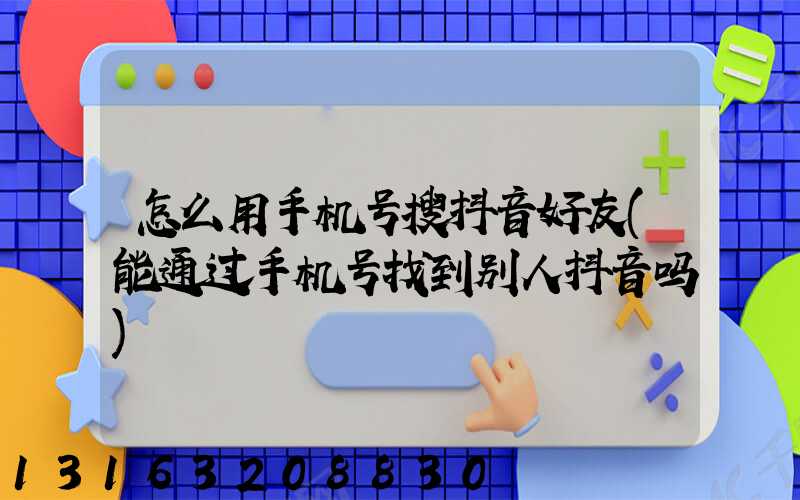 怎么用手机号搜抖音好友(能通过手机号找到别人抖音吗)