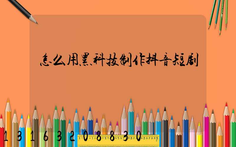 怎么用黑科技制作抖音短剧