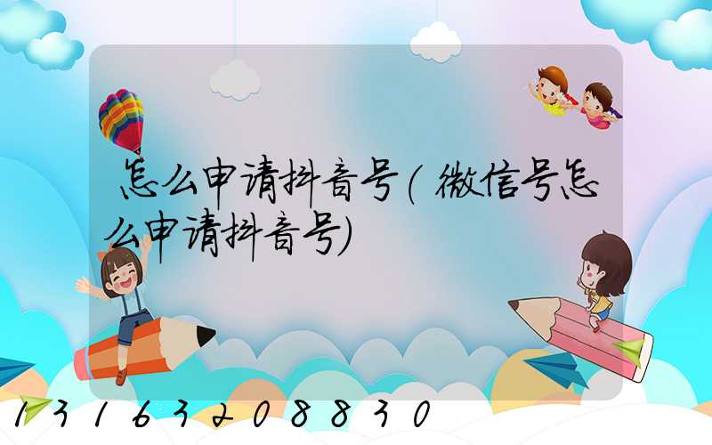 怎么申请抖音号(微信号怎么申请抖音号)
