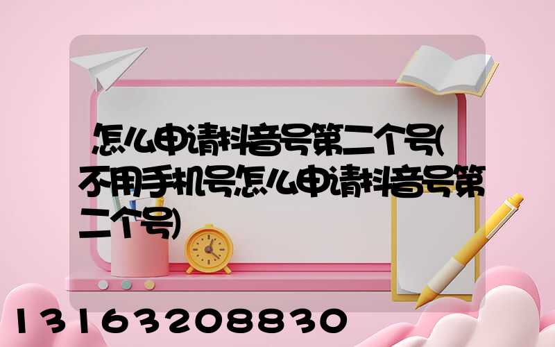 怎么申请抖音号第二个号(不用手机号怎么申请抖音号第二个号)
