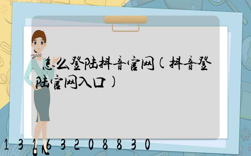 怎么登陆抖音官网(抖音登陆官网入口)