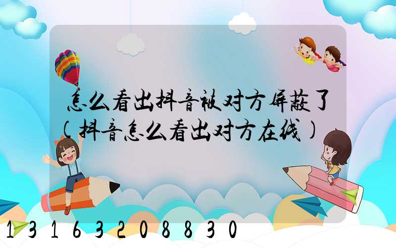 怎么看出抖音被对方屏蔽了(抖音怎么看出对方在线)