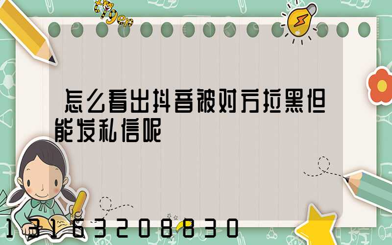 怎么看出抖音被对方拉黑但能发私信呢