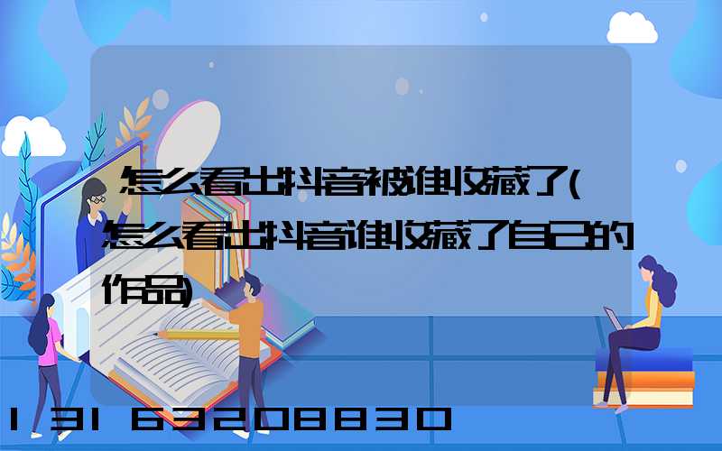 怎么看出抖音被谁收藏了(怎么看出抖音谁收藏了自己的作品)