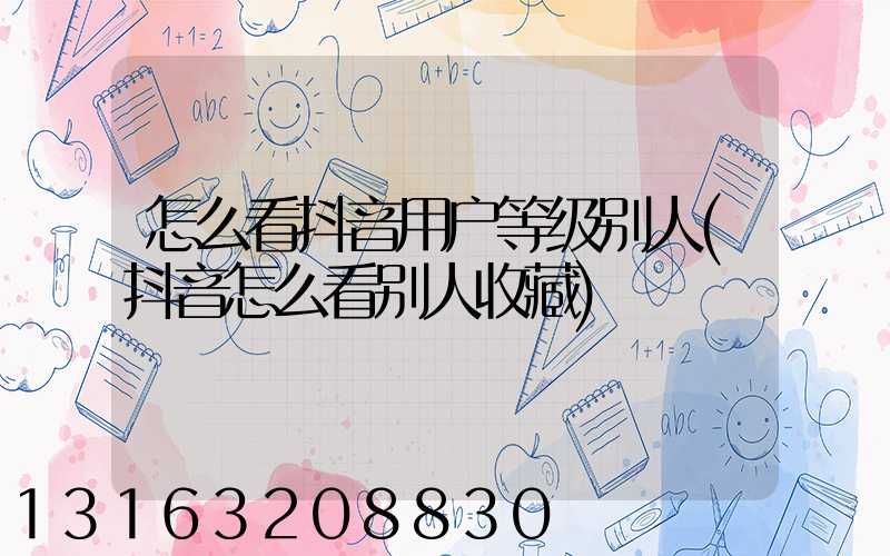 怎么看抖音用户等级别人(抖音怎么看别人收藏)