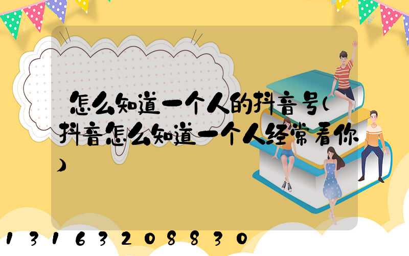 怎么知道一个人的抖音号(抖音怎么知道一个人经常看你)