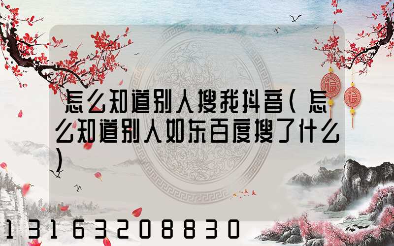 怎么知道别人搜我抖音(怎么知道别人如东百度搜了什么)