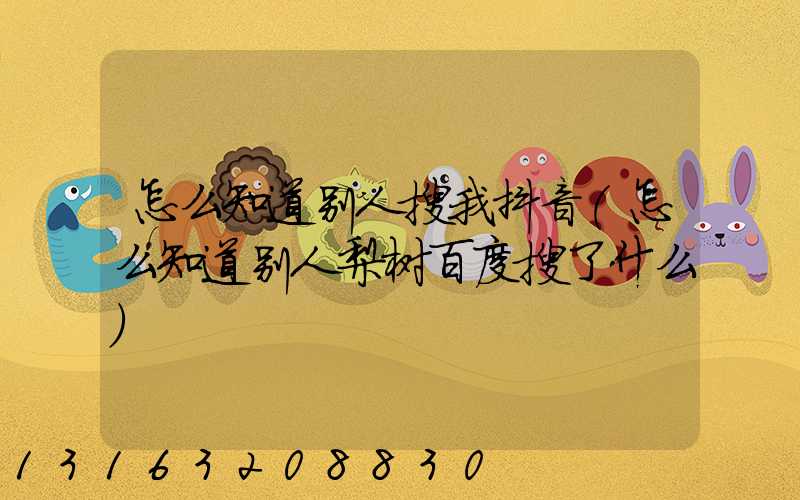 怎么知道别人搜我抖音(怎么知道别人梨树百度搜了什么)
