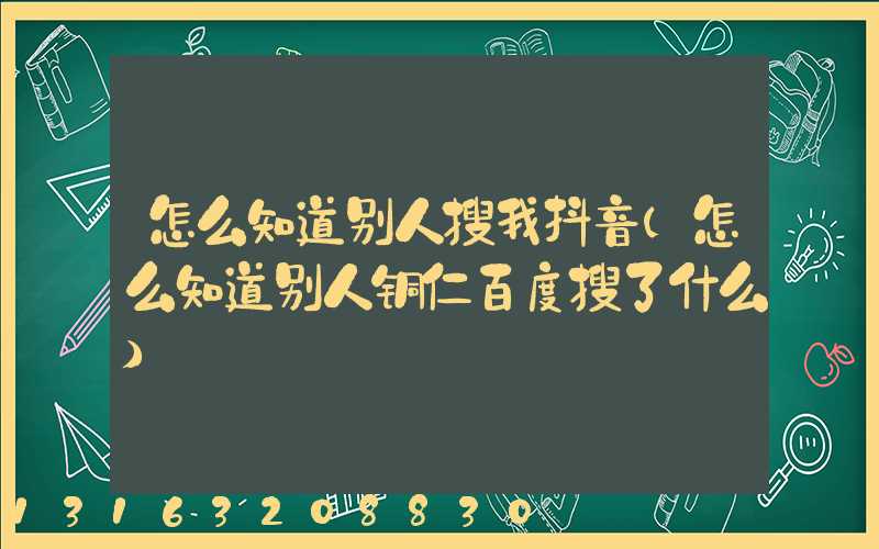 怎么知道别人搜我抖音(怎么知道别人铜仁百度搜了什么)