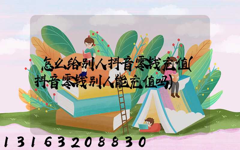 怎么给别人抖音零钱充值(抖音零钱别人能充值吗)