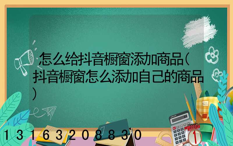 怎么给抖音橱窗添加商品(抖音橱窗怎么添加自己的商品)