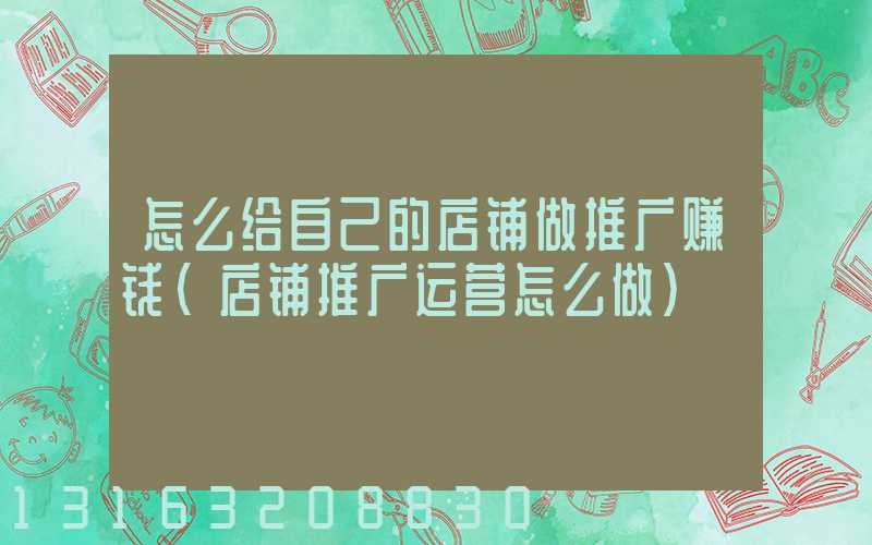怎么给自己的店铺做推广赚钱(店铺推广运营怎么做)