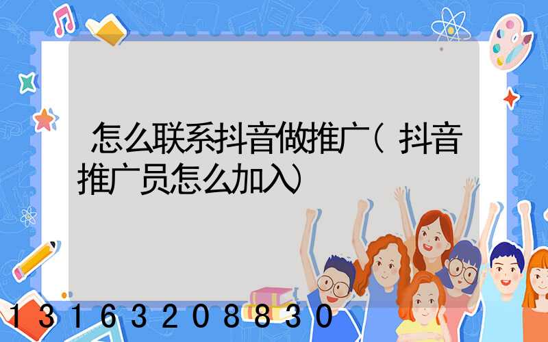 怎么联系抖音做推广(抖音推广员怎么加入)