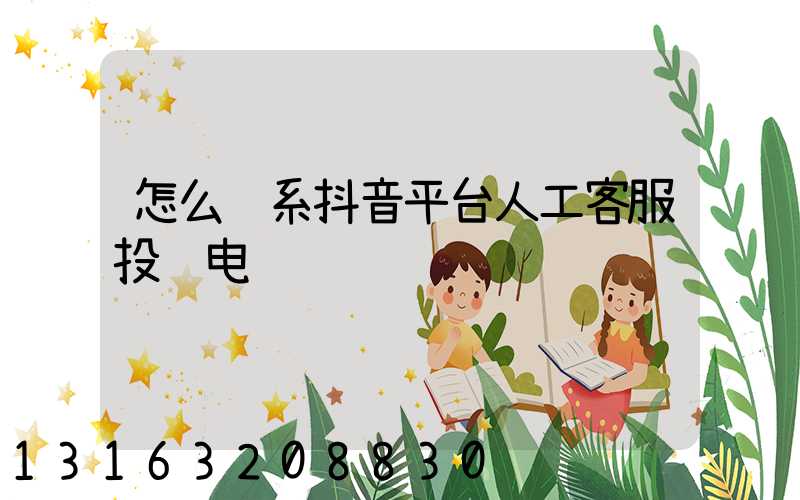 怎么联系抖音平台人工客服投诉电话