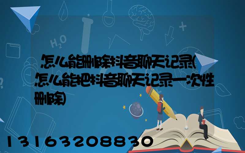 怎么能删除抖音聊天记录(怎么能把抖音聊天记录一次性删除)