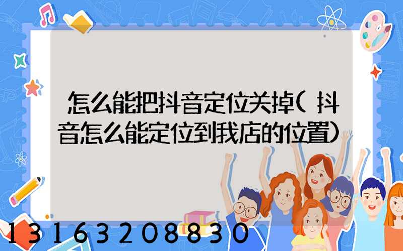 怎么能把抖音定位关掉(抖音怎么能定位到我店的位置)