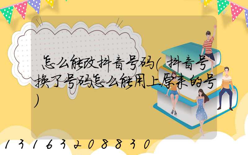 怎么能改抖音号码(抖音号换了号码怎么能用上原来的号)