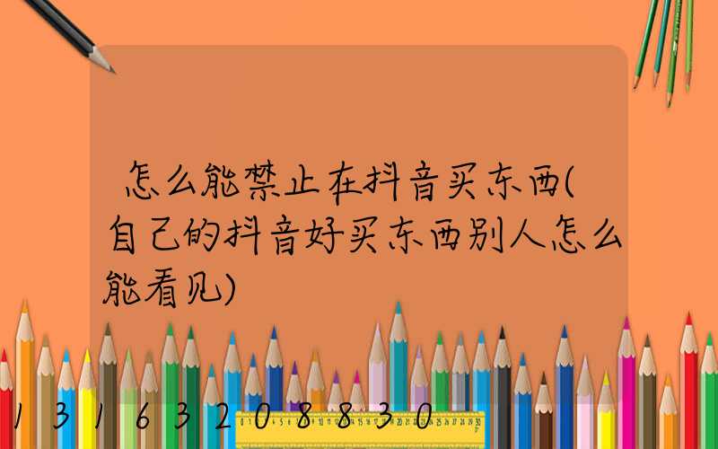 怎么能禁止在抖音买东西(自己的抖音好买东西别人怎么能看见)