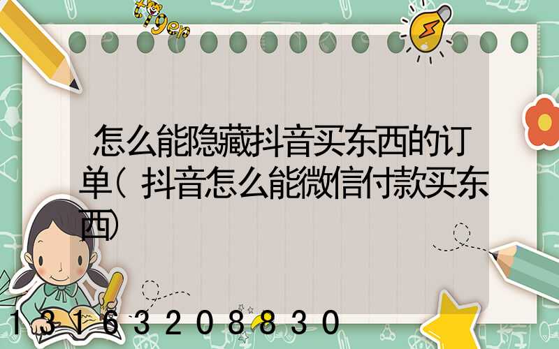 怎么能隐藏抖音买东西的订单(抖音怎么能微信付款买东西)