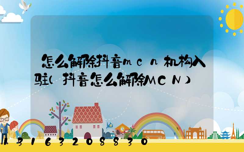 怎么解除抖音mcn机构入驻(抖音怎么解除MCN)
