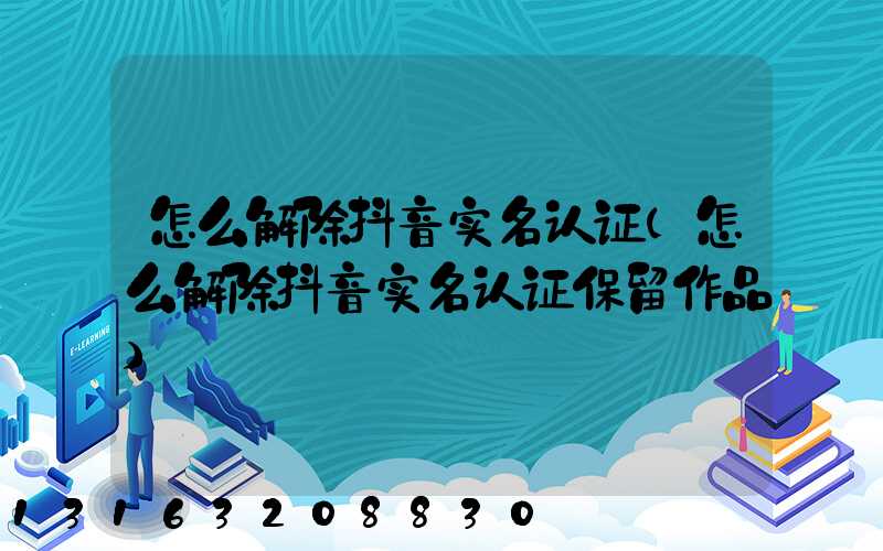 怎么解除抖音实名认证(怎么解除抖音实名认证保留作品)