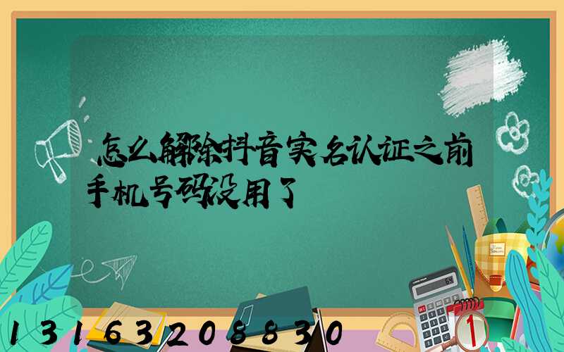 怎么解除抖音实名认证之前手机号码没用了