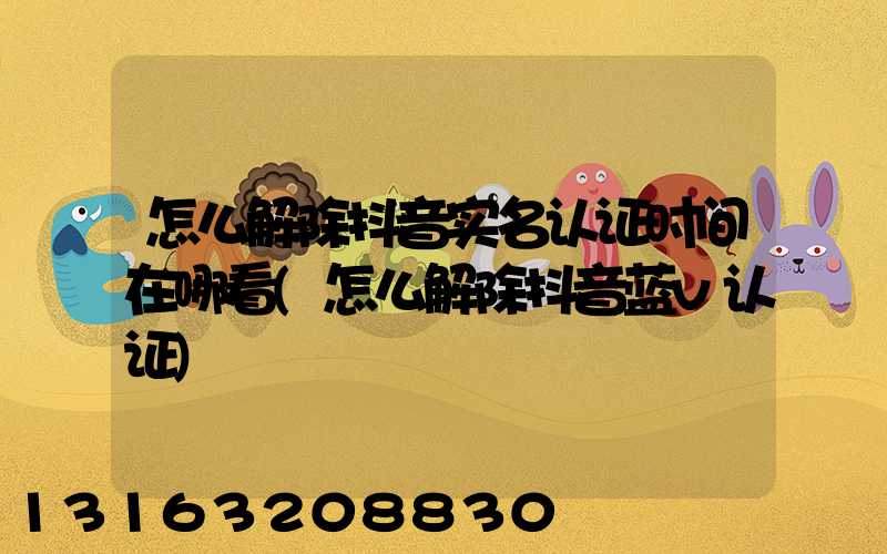 怎么解除抖音实名认证时间在哪看(怎么解除抖音蓝v认证)