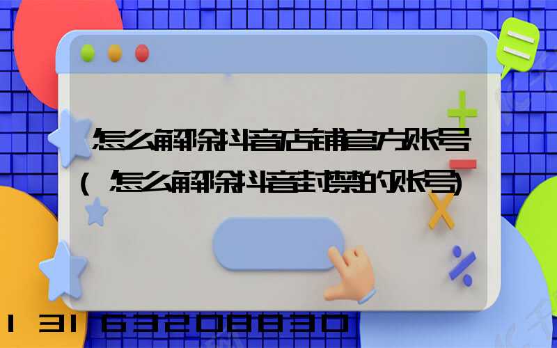 怎么解除抖音店铺官方账号(怎么解除抖音封禁的账号)