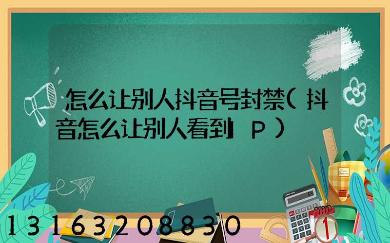 怎么让别人抖音号封禁(抖音怎么让别人看到IP)