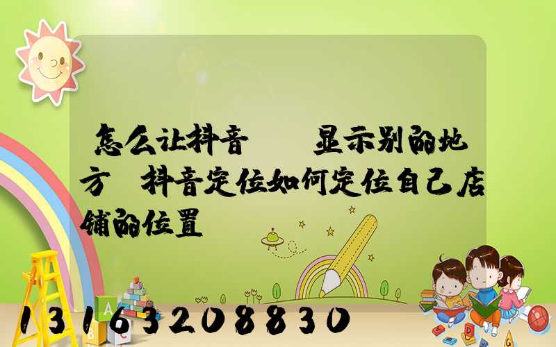 怎么让抖音ip显示别的地方(抖音定位如何定位自己店铺的位置)