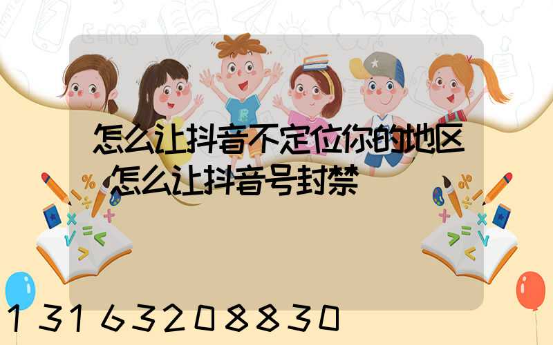 怎么让抖音不定位你的地区(怎么让抖音号封禁)