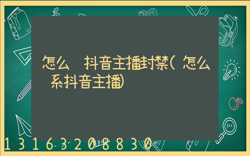 怎么让抖音主播封禁(怎么联系抖音主播)