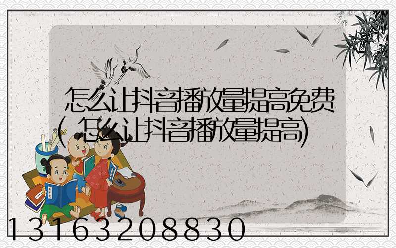 怎么让抖音播放量提高免费(怎么让抖音播放量提高)