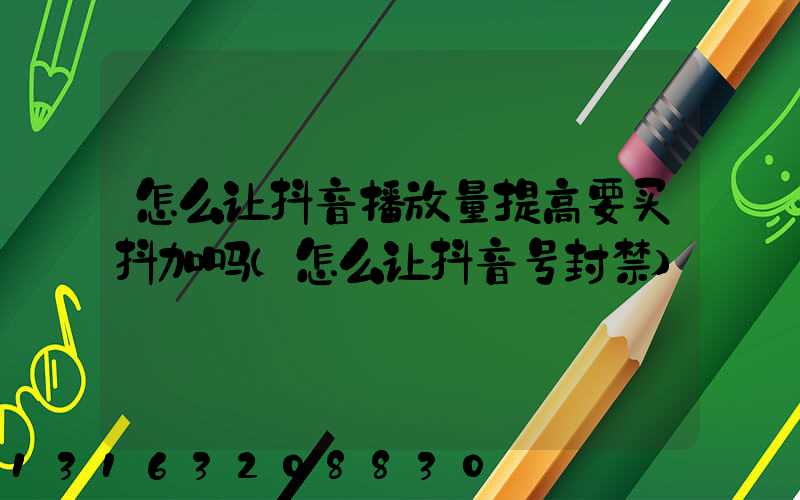 怎么让抖音播放量提高要买抖加吗(怎么让抖音号封禁)