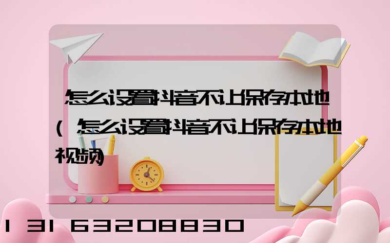 怎么设置抖音不让保存本地(怎么设置抖音不让保存本地视频)