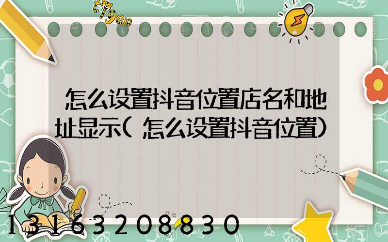 怎么设置抖音位置店名和地址显示(怎么设置抖音位置)