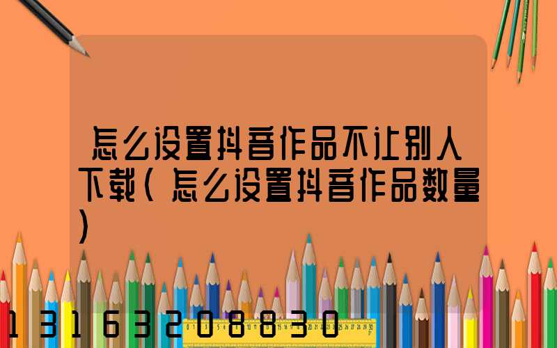 怎么设置抖音作品不让别人下载(怎么设置抖音作品数量)