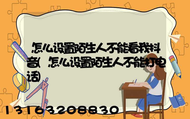 怎么设置陌生人不能看我抖音(怎么设置陌生人不能打电话)