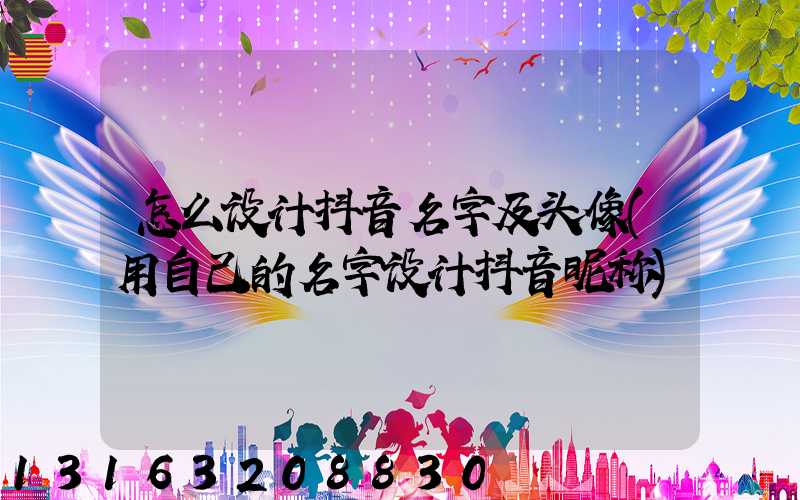 怎么设计抖音名字及头像(用自己的名字设计抖音昵称)