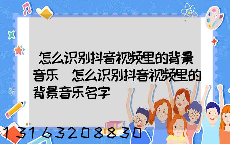 怎么识别抖音视频里的背景音乐(怎么识别抖音视频里的背景音乐名字)