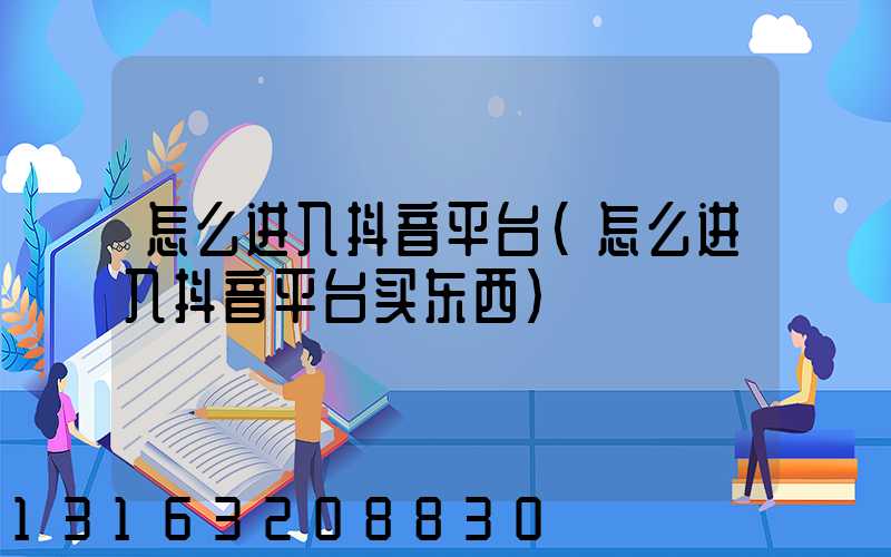怎么进入抖音平台(怎么进入抖音平台买东西)