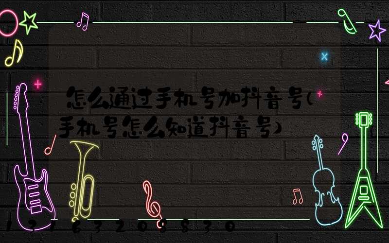 怎么通过手机号加抖音号(手机号怎么知道抖音号)